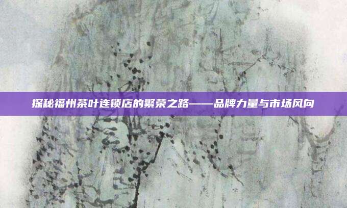 探秘福州茶叶连锁店的繁荣之路——品牌力量与市场风向