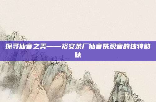 探寻仙音之美——裕安茶厂仙音铁观音的独特韵味