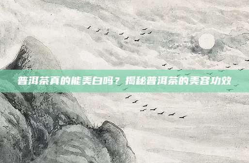 普洱茶真的能美白吗？揭秘普洱茶的美容功效