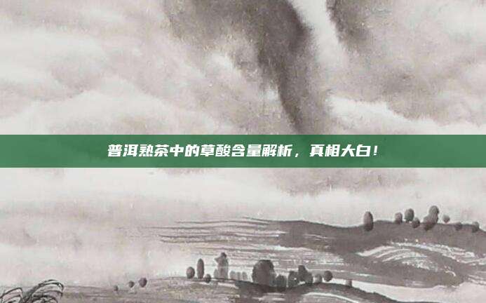 普洱熟茶中的草酸含量解析，真相大白！