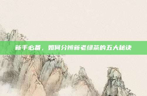 新手必备，如何分辨新老绿茶的五大秘诀