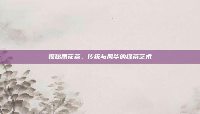 揭秘雨花茶，传统与风华的绿茶艺术
