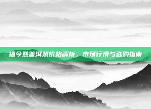 福今熟普洱茶价格解析，市场行情与选购指南