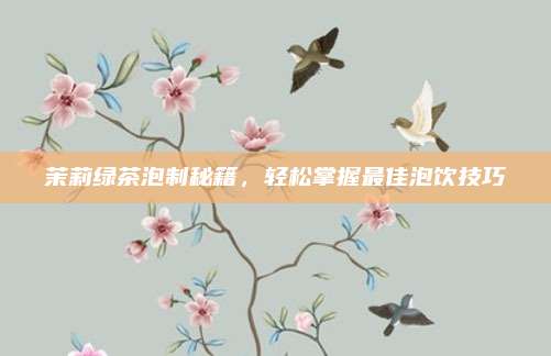 茉莉绿茶泡制秘籍，轻松掌握最佳泡饮技巧
