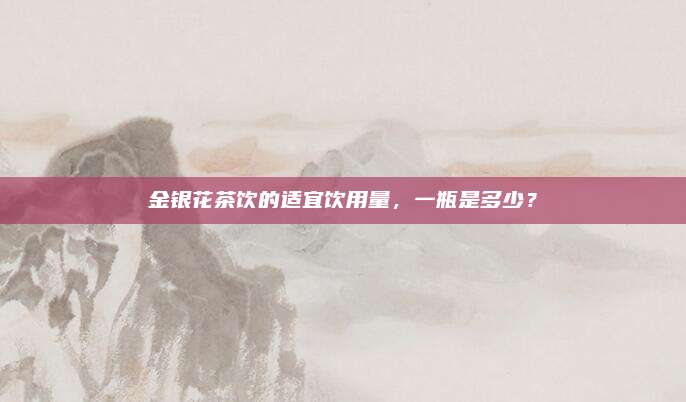 金银花茶饮的适宜饮用量，一瓶是多少？