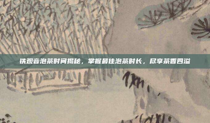 铁观音泡茶时间揭秘，掌握最佳泡茶时长，尽享茶香四溢