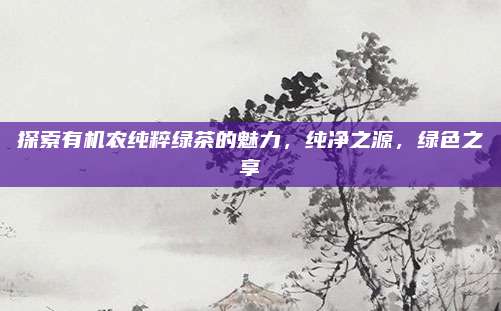 探索有机农纯粹绿茶的魅力，纯净之源，绿色之享