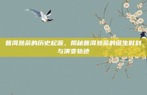 普洱熟茶的历史起源，揭秘普洱熟茶的诞生时刻与演变轨迹