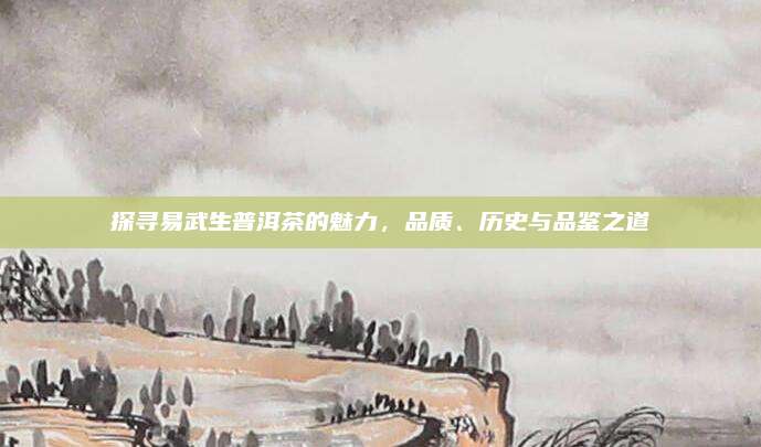探寻易武生普洱茶的魅力，品质、历史与品鉴之道