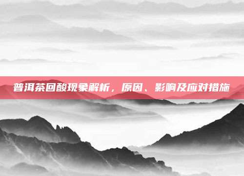 普洱茶回酸现象解析，原因、影响及应对措施