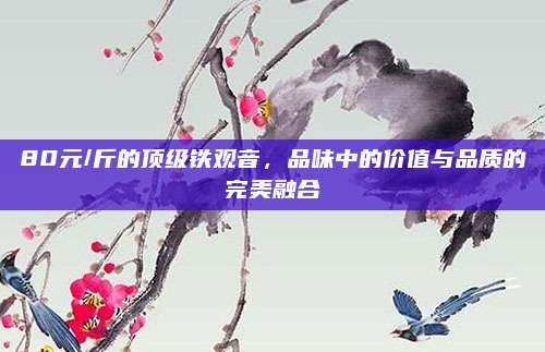 80元/斤的顶级铁观音，品味中的价值与品质的完美融合