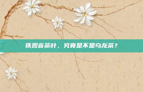 铁观音茶叶，究竟是不是乌龙茶？