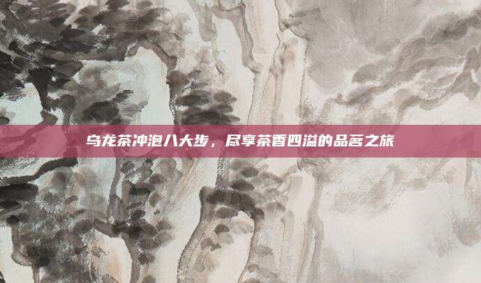 乌龙茶冲泡八大步,尽享茶香四溢的品茗之旅
