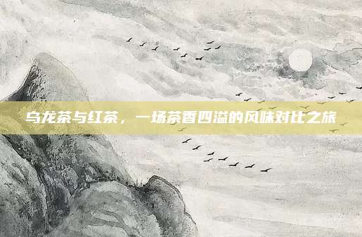 乌龙茶与红茶，一场茶香四溢的风味对比之旅