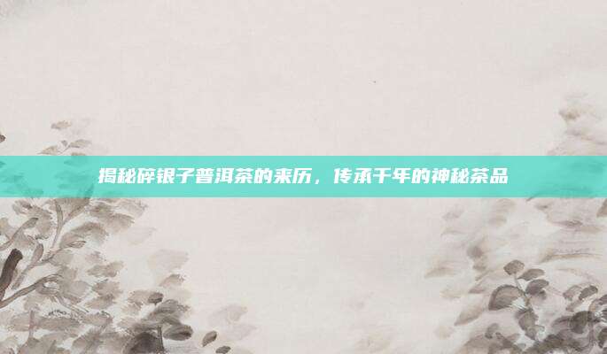 揭秘碎银子普洱茶的来历，传承千年的神秘茶品