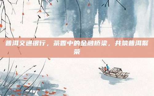 普洱交通银行，茶香中的金融桥梁，共筑普洱繁荣