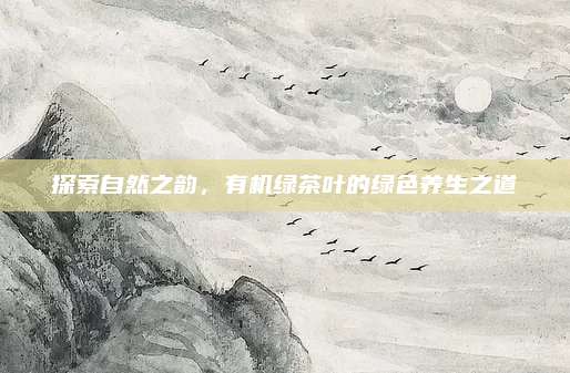 探索自然之韵，有机绿茶叶的绿色养生之道