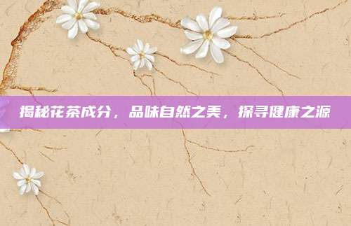 揭秘花茶成分，品味自然之美，探寻健康之源