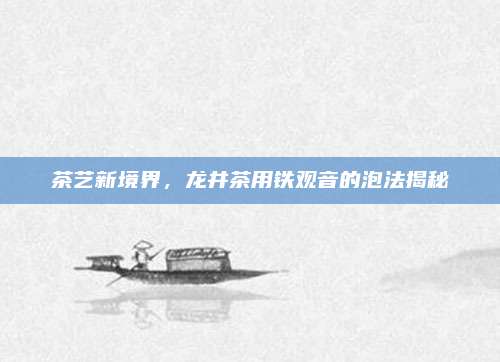 详细阅读:茶艺新境界,龙井茶用铁观音的泡法揭秘 茶艺新境界,龙井茶用铁观音的泡法揭秘