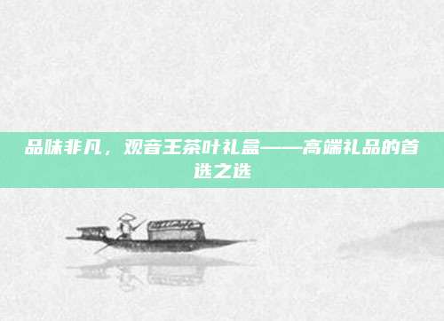 详细阅读:品味非凡,观音王茶叶礼盒——高端礼品的首选之选 品味非凡,观音王茶叶礼盒——高端礼品的首选之选
