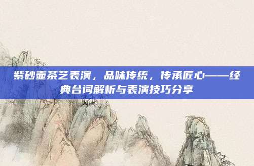 紫砂壶茶艺表演，品味传统，传承匠心——经典台词解析与表演技巧分享