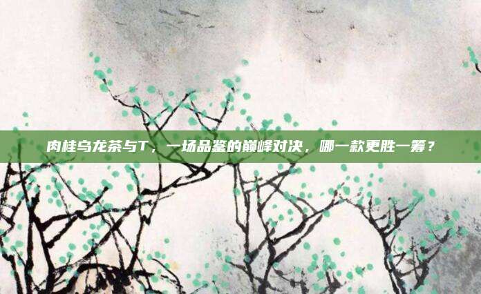 肉桂乌龙茶与T,一场品鉴的巅峰对决,哪一款更胜一筹?