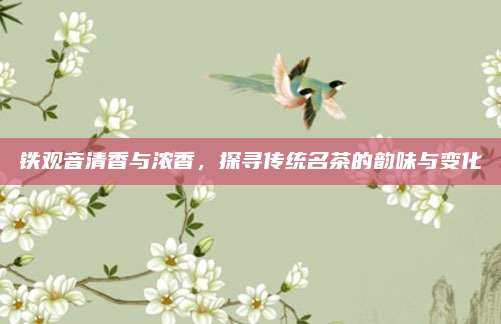 铁观音清香与浓香，探寻传统名茶的韵味与变化