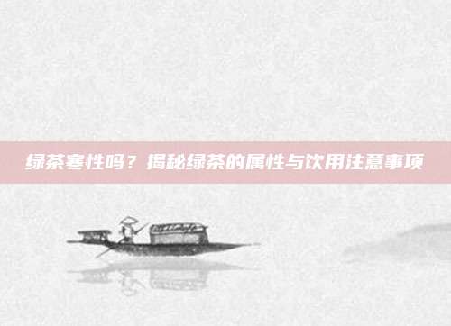 绿茶寒性吗？揭秘绿茶的属性与饮用注意事项