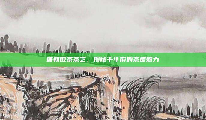 唐朝煎茶茶艺，揭秘千年前的茶道魅力