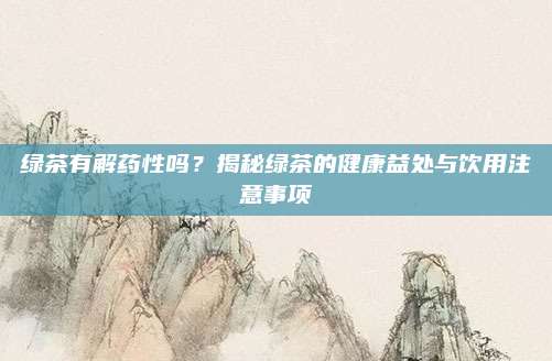 绿茶有解药性吗？揭秘绿茶的健康益处与饮用注意事项