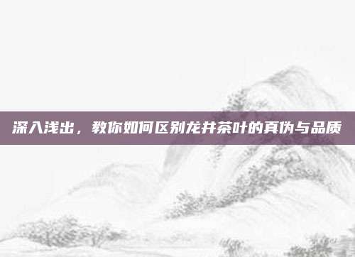 深入浅出，教你如何区别龙井茶叶的真伪与品质