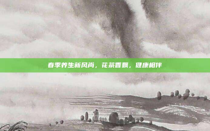 春季养生新风尚，花茶香飘，健康相伴