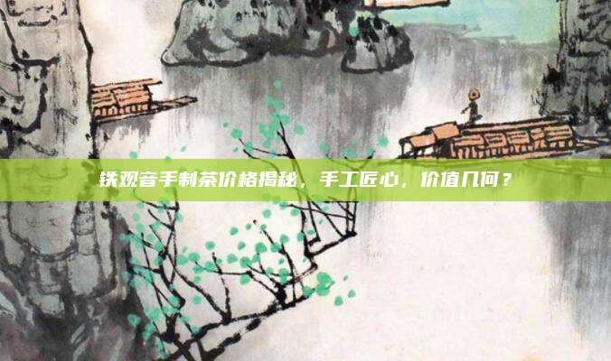 铁观音手制茶价格揭秘，手工匠心，价值几何？