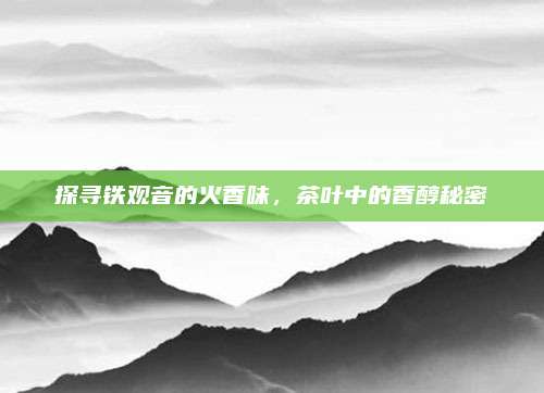 探寻铁观音的火香味，茶叶中的香醇秘密
