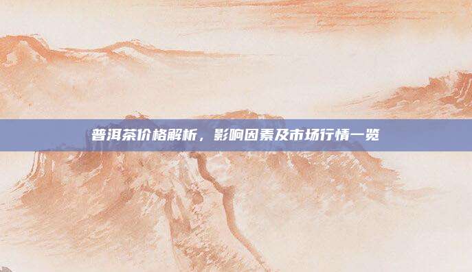普洱茶价格解析，影响因素及市场行情一览