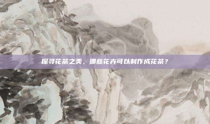 探寻花茶之美，哪些花卉可以制作成花茶？