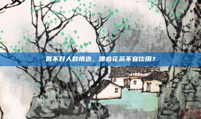 胃不好人群慎选，哪些花茶不宜饮用？