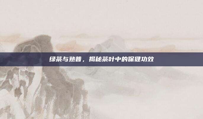 绿茶与熟普，揭秘茶叶中的保健功效