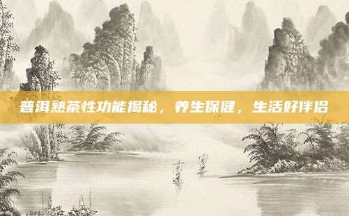 普洱熟茶性功能揭秘，养生保健，生活好伴侣