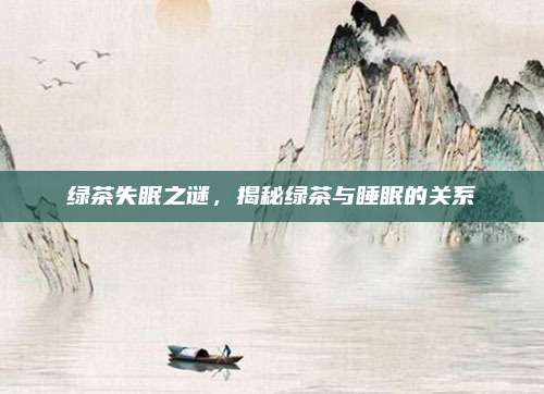 绿茶失眠之谜，揭秘绿茶与睡眠的关系