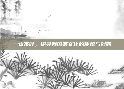 一物茶叶，探寻我国茶文化的传承与创新