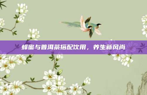 蜂蜜与普洱茶搭配饮用，养生新风尚