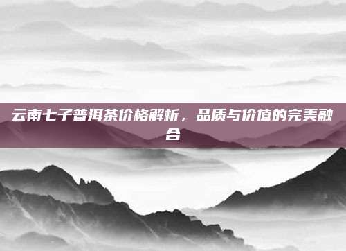 云南七子普洱茶价格解析，品质与价值的完美融合