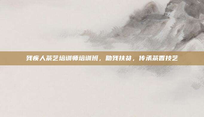 残疾人茶艺培训师培训班，助残扶贫，传承茶香技艺