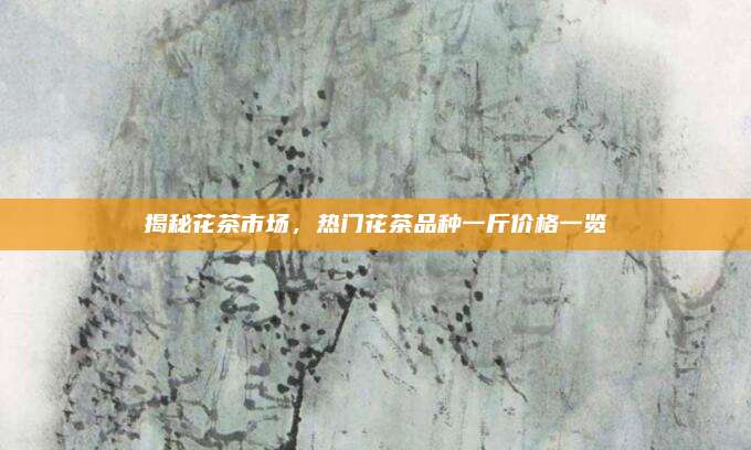 揭秘花茶市场，热门花茶品种一斤价格一览