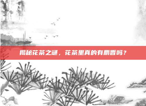 揭秘花茶之谜，花茶里真的有麝香吗？