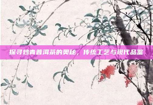 探寻炒青普洱茶的奥秘，传统工艺与现代品鉴