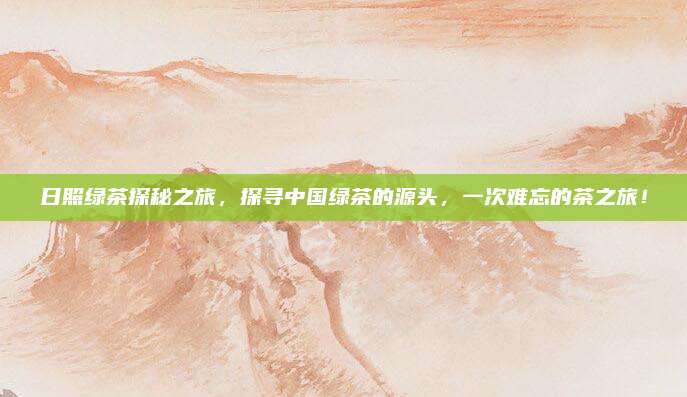 日照绿茶探秘之旅，探寻中国绿茶的源头，一次难忘的茶之旅！