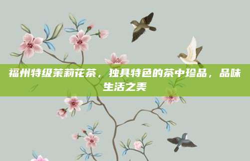 福州特级茉莉花茶，独具特色的茶中珍品，品味生活之美