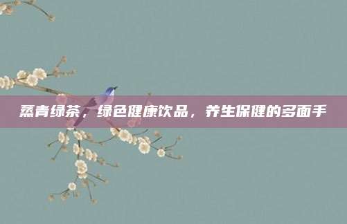 蒸青绿茶，绿色健康饮品，养生保健的多面手
